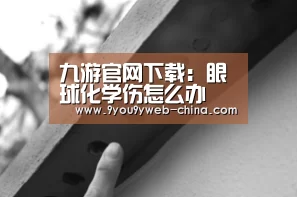 九游官网下载:眼球化学伤怎么办 有什么急救方法(图1) 九游官网下载