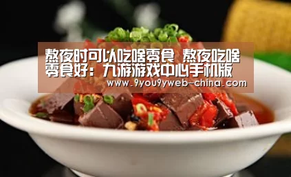 熬夜时可以吃啥零食 熬夜吃啥零食好:九游游戏中心手机版(图2) 九游游戏平台官网