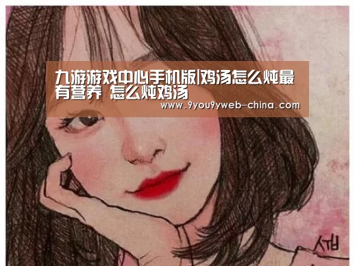 九游游戏中心手机版|鸡汤怎么炖最有营养 怎么炖鸡汤(图2) 九游官网下载