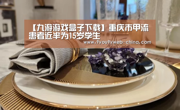 【九游游戏盒子下载】重庆市甲流患者近半为15岁学生(图3) 九游游戏中心手机版