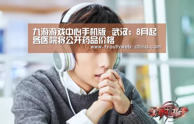 九游游戏中心手机版-武汉:8月起各医院将公开药品价格(图3) 九游游戏中心手机版