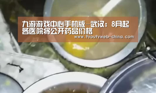 九游游戏中心手机版-武汉:8月起各医院将公开药品价格(图1) 九游游戏中心手机版