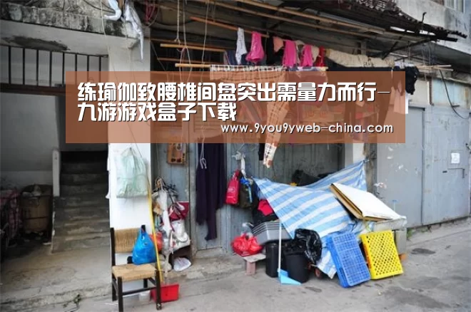 练瑜伽致腰椎间盘突出需量力而行-九游游戏盒子下载(图1) 九游游戏平台官网