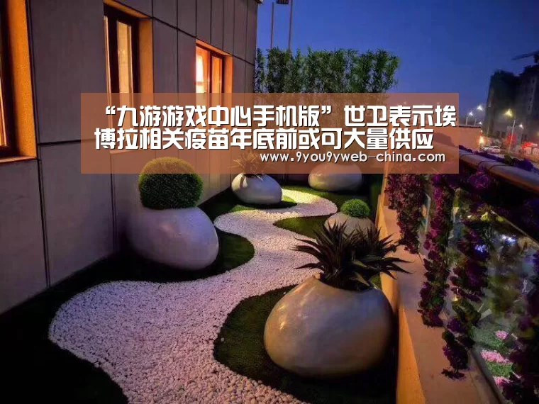“九游游戏中心手机版”世卫表示埃博拉相关疫苗年底前或可大量供应(图1) 九游游戏平台官网