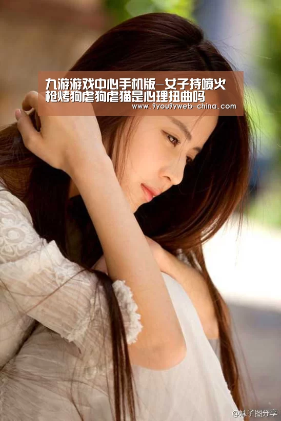 九游游戏中心手机版-女子持喷火枪烤狗虐狗虐猫是心理扭曲吗(图1) 九游游戏平台官网